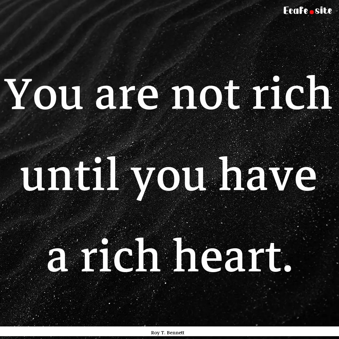 You are not rich until you have a rich heart..... : Quote by Roy T. Bennett