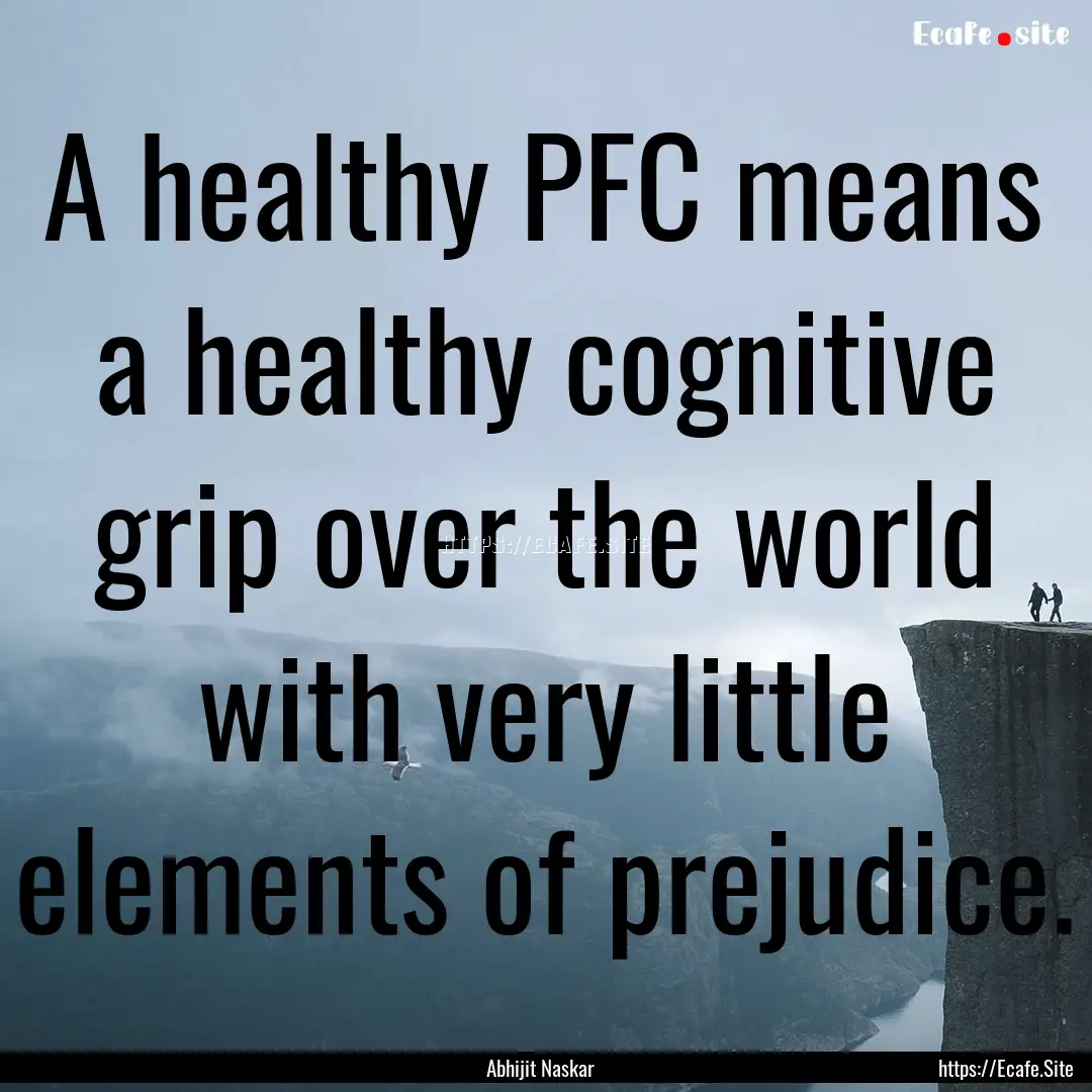 A healthy PFC means a healthy cognitive grip.... : Quote by Abhijit Naskar