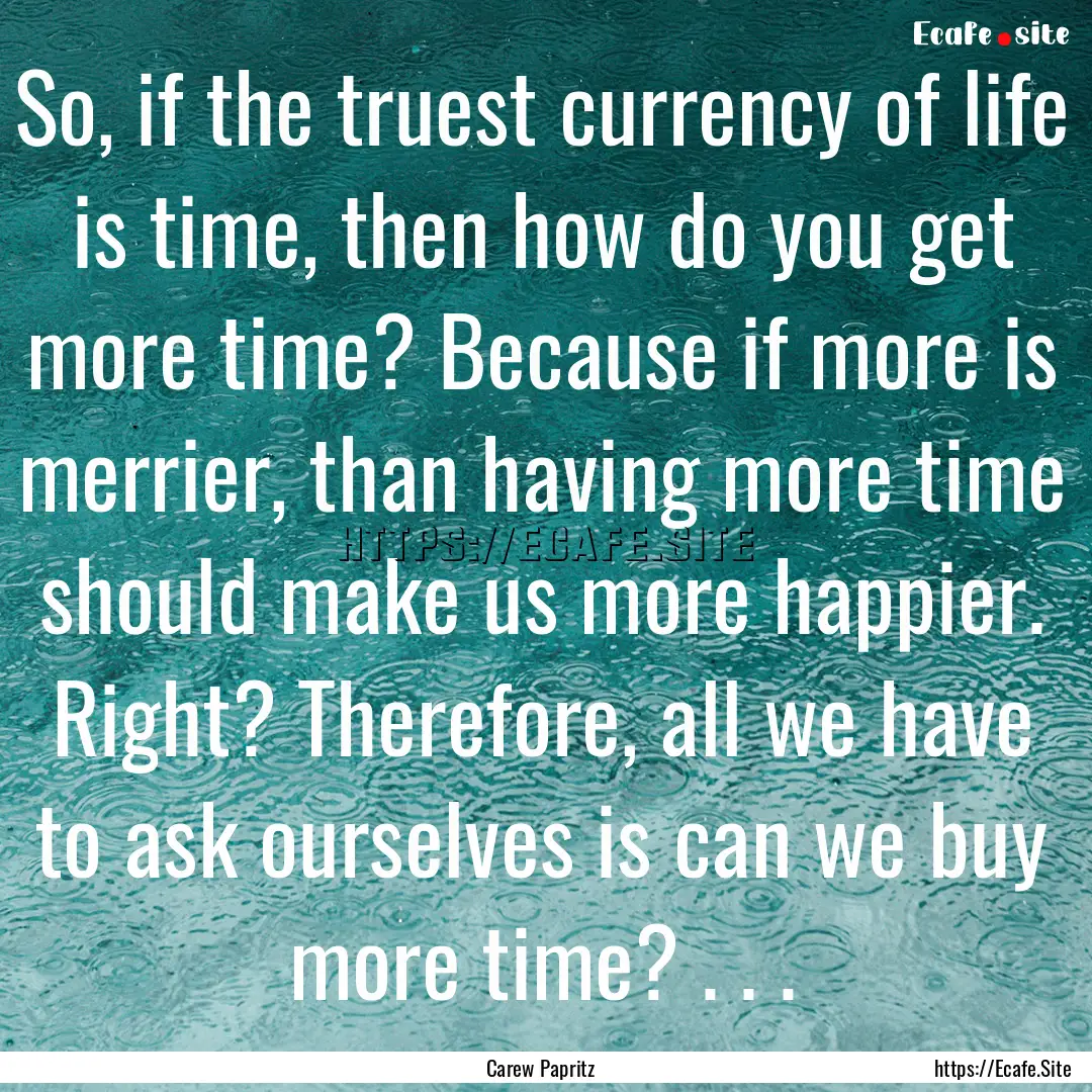 So, if the truest currency of life is time,.... : Quote by Carew Papritz