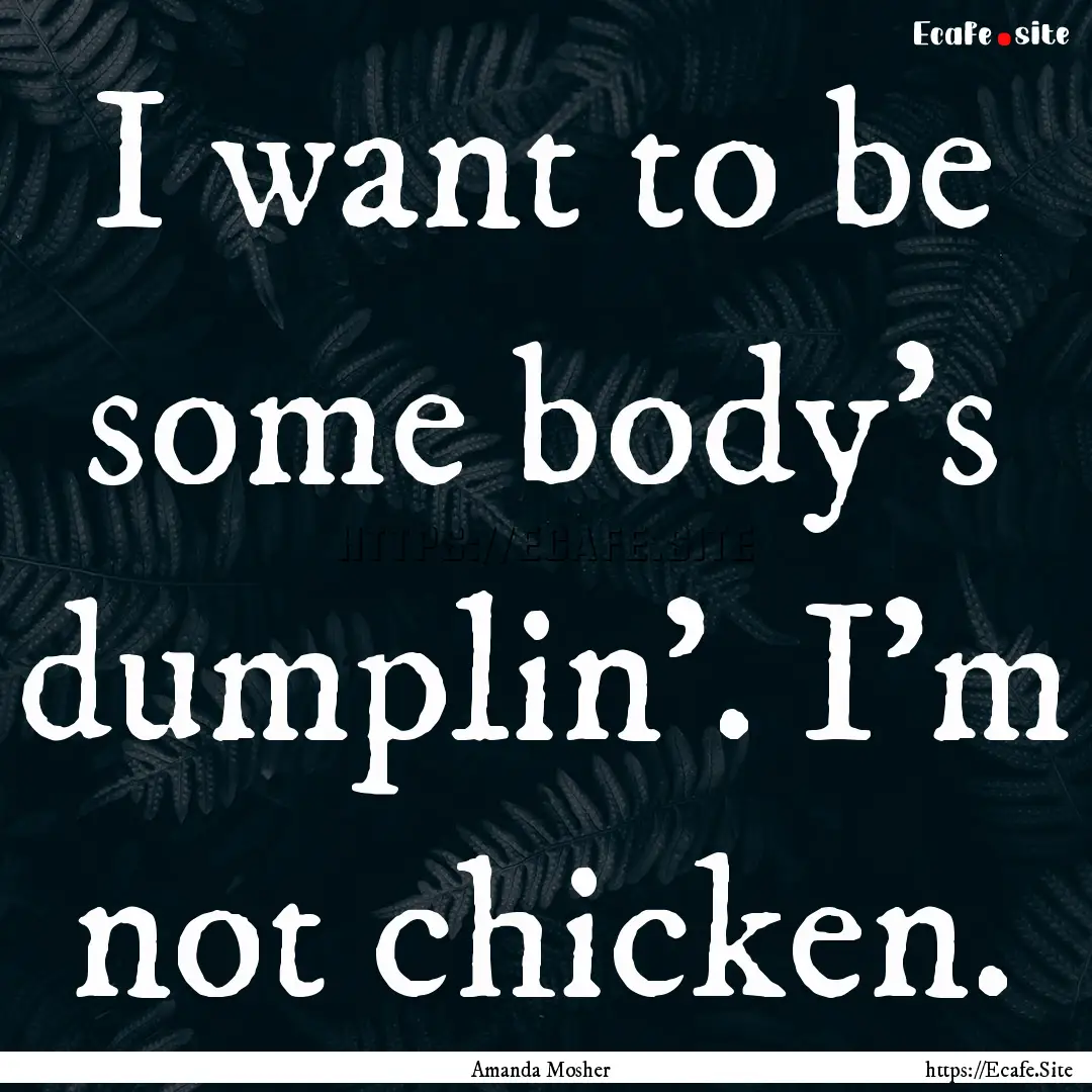 I want to be some body’s dumplin’. I’m.... : Quote by Amanda Mosher