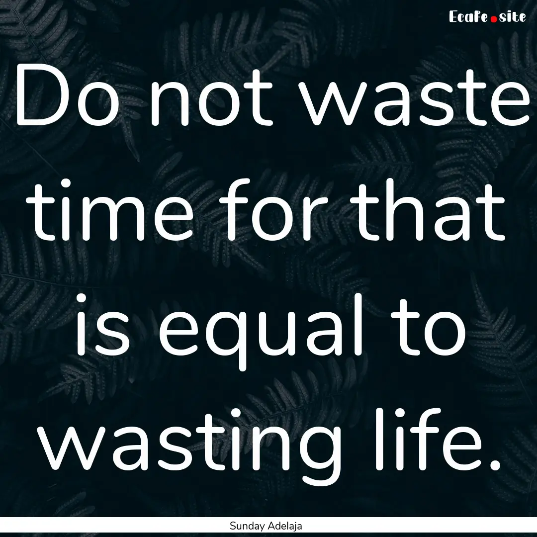 Do not waste time for that is equal to wasting.... : Quote by Sunday Adelaja