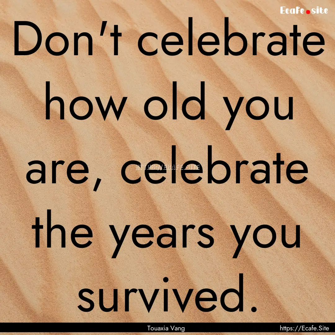 Don't celebrate how old you are, celebrate.... : Quote by Touaxia Vang