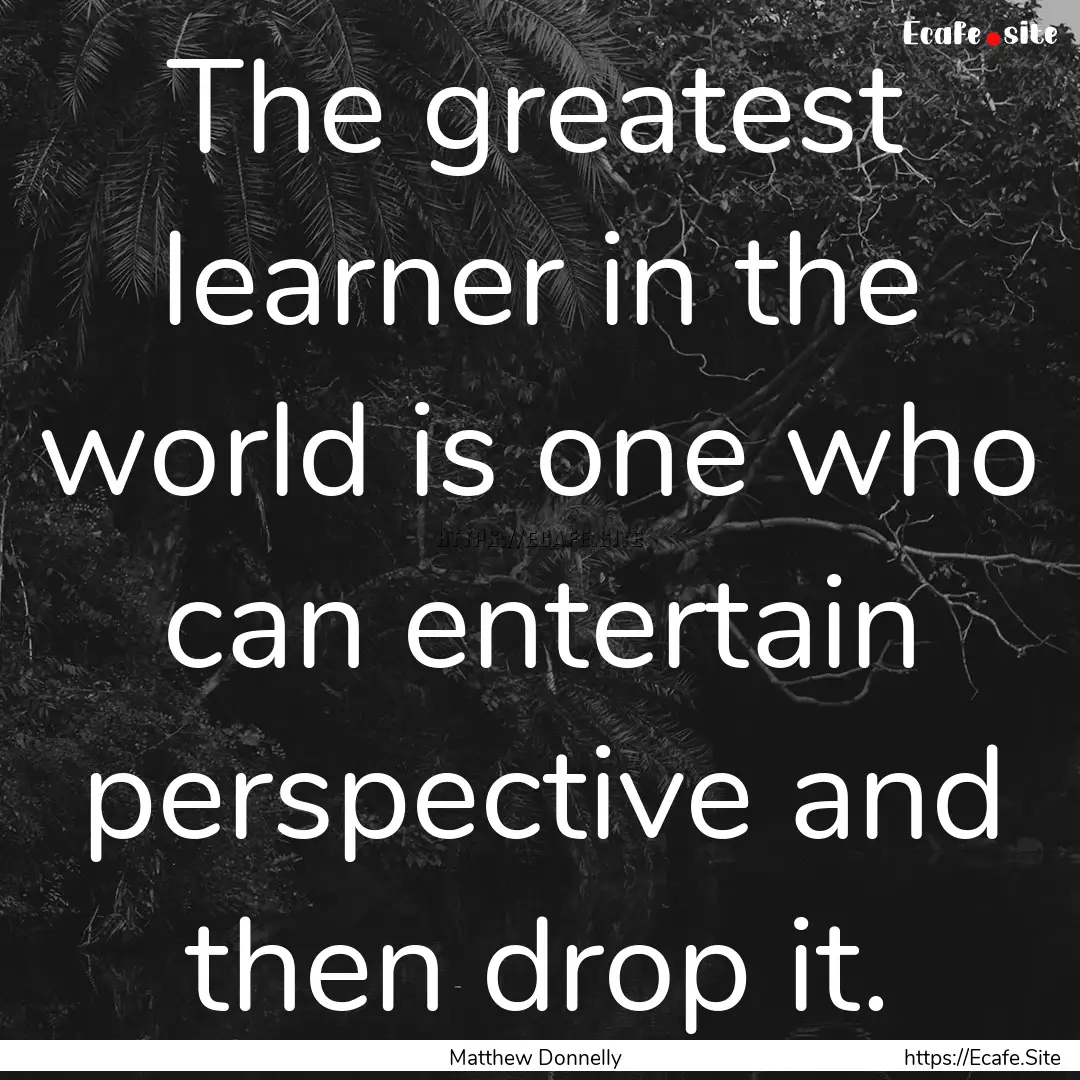 The greatest learner in the world is one.... : Quote by Matthew Donnelly