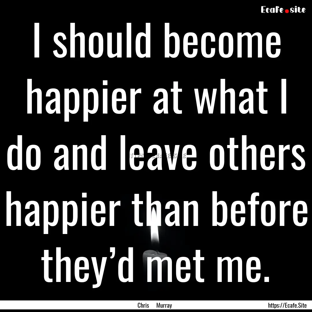 I should become happier at what I do and.... : Quote by Chris Murray