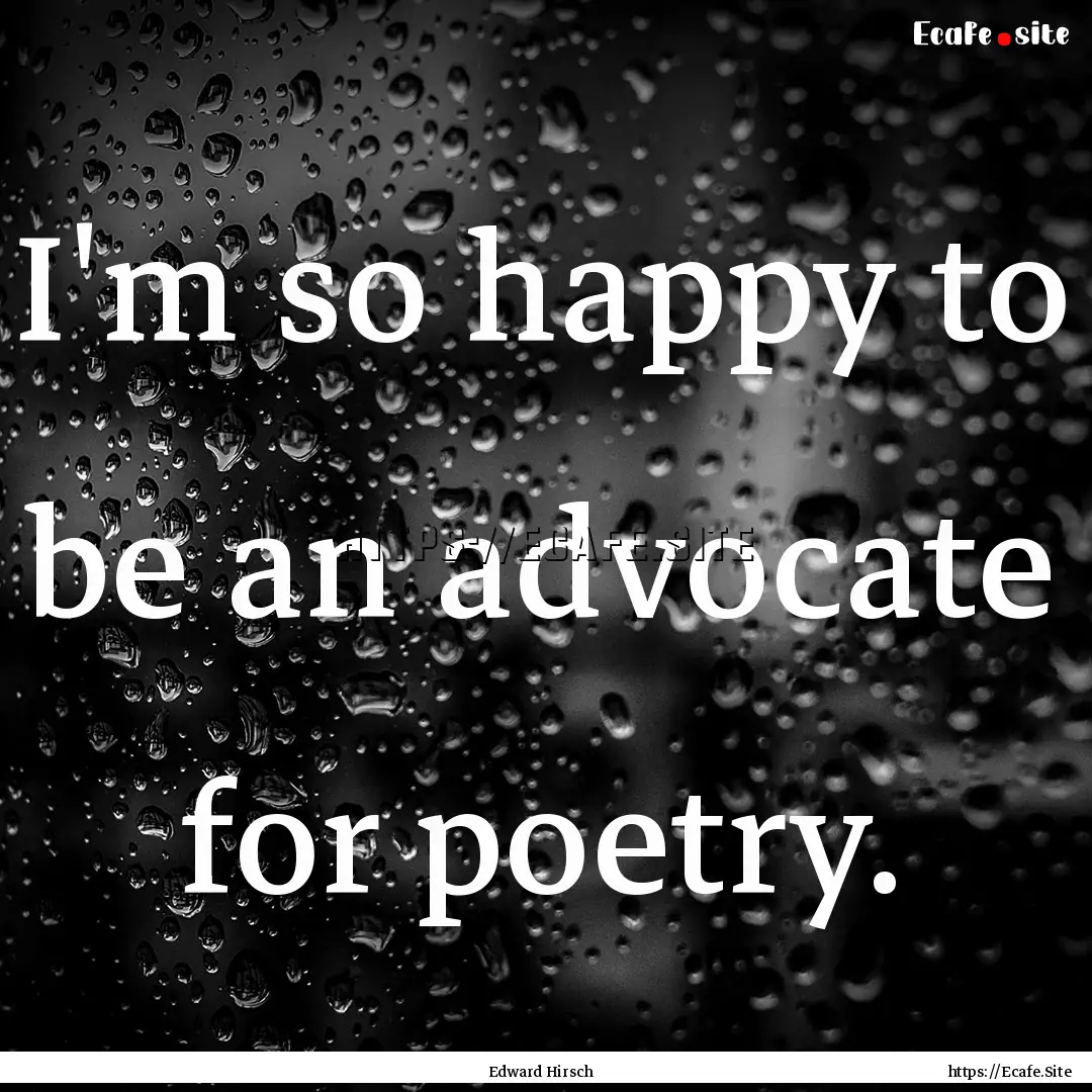 I'm so happy to be an advocate for poetry..... : Quote by Edward Hirsch