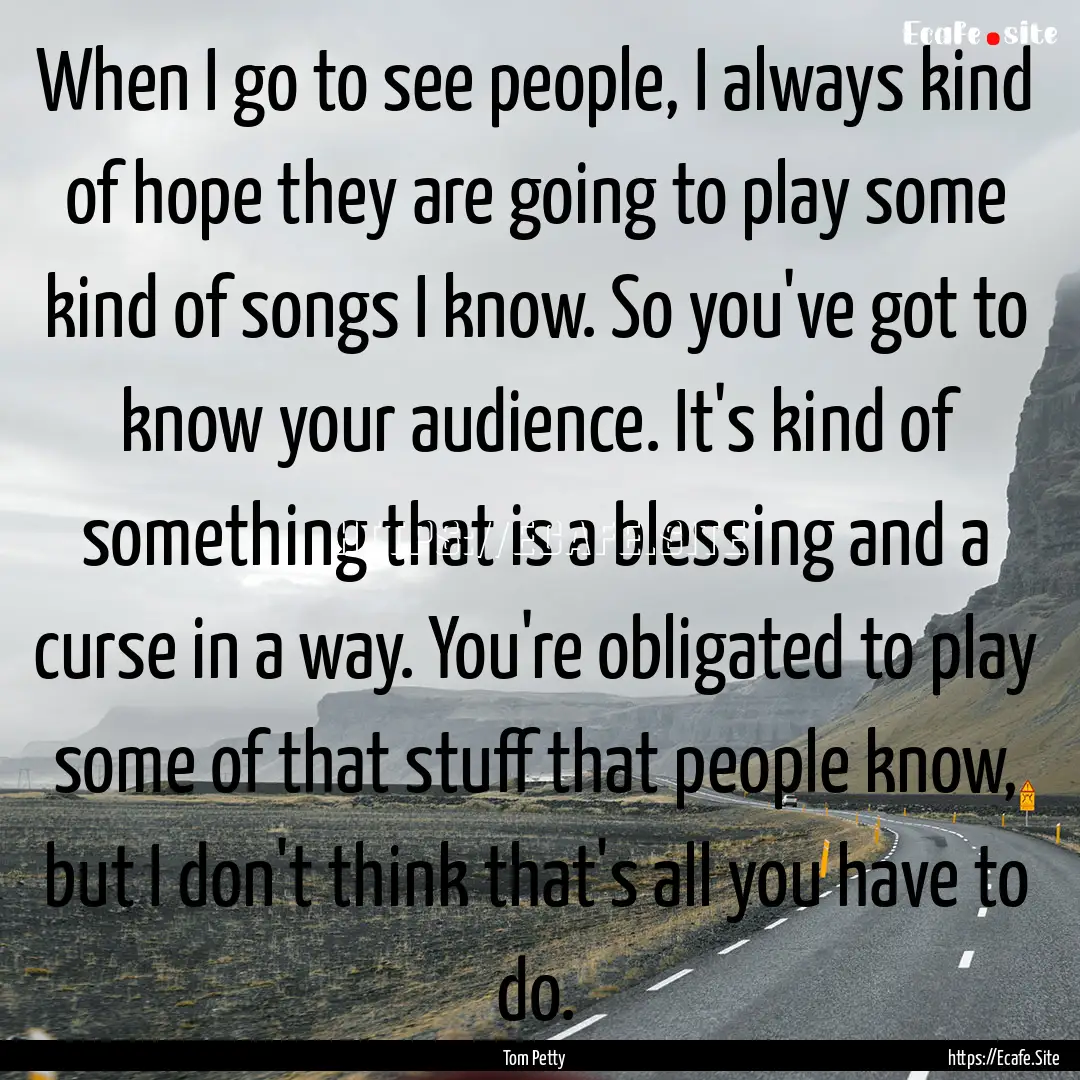 When I go to see people, I always kind of.... : Quote by Tom Petty