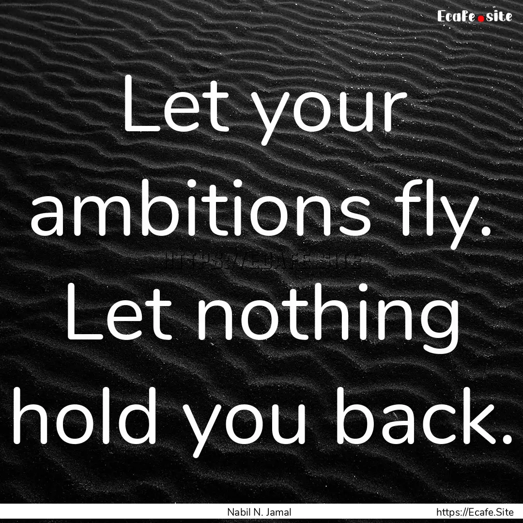 Let your ambitions fly. Let nothing hold.... : Quote by Nabil N. Jamal