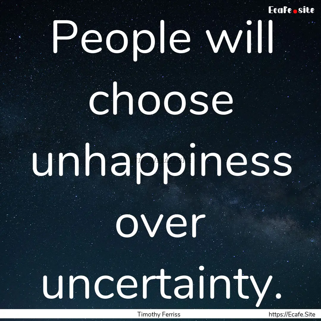 People will choose unhappiness over uncertainty..... : Quote by Timothy Ferriss