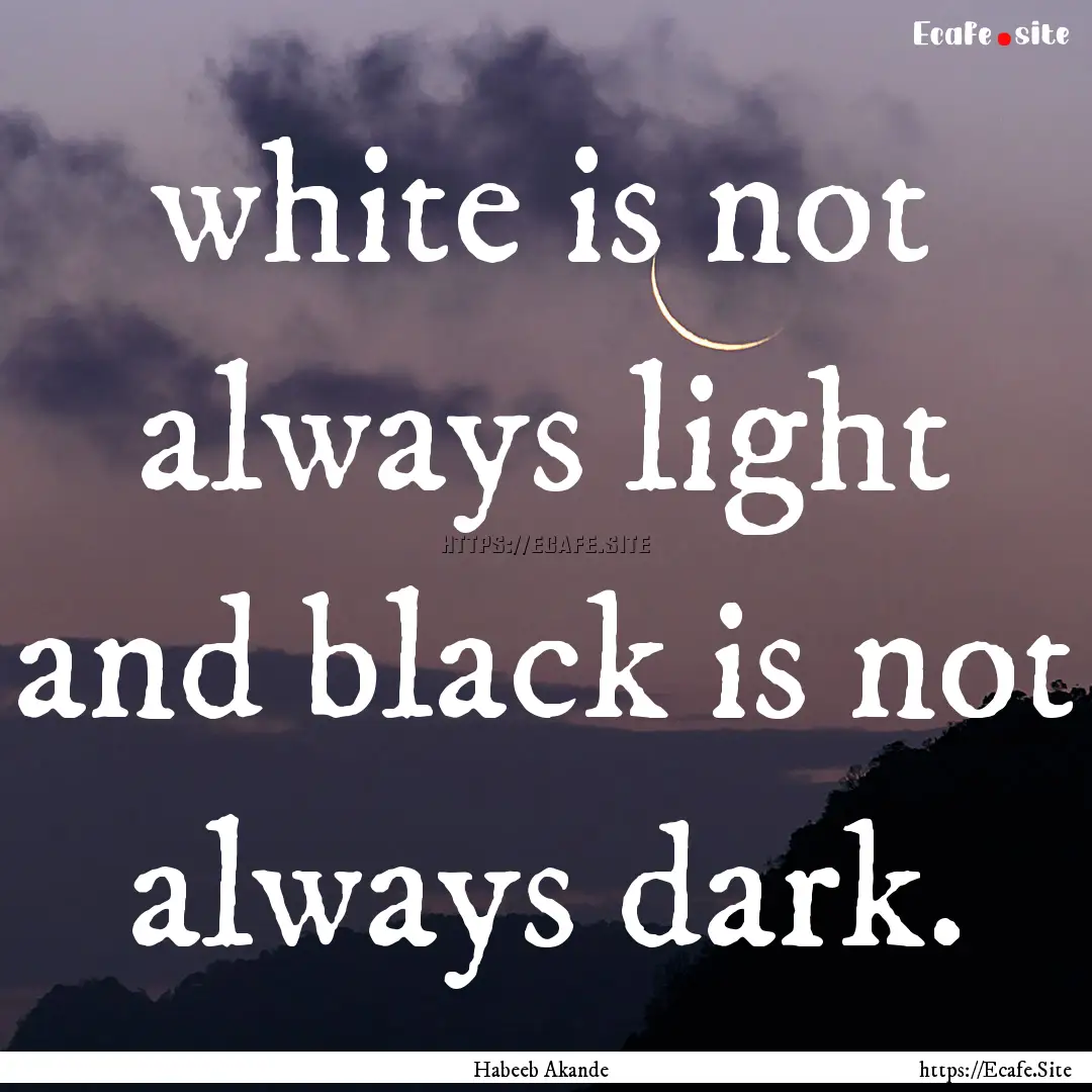 white is not always light and black is not.... : Quote by Habeeb Akande