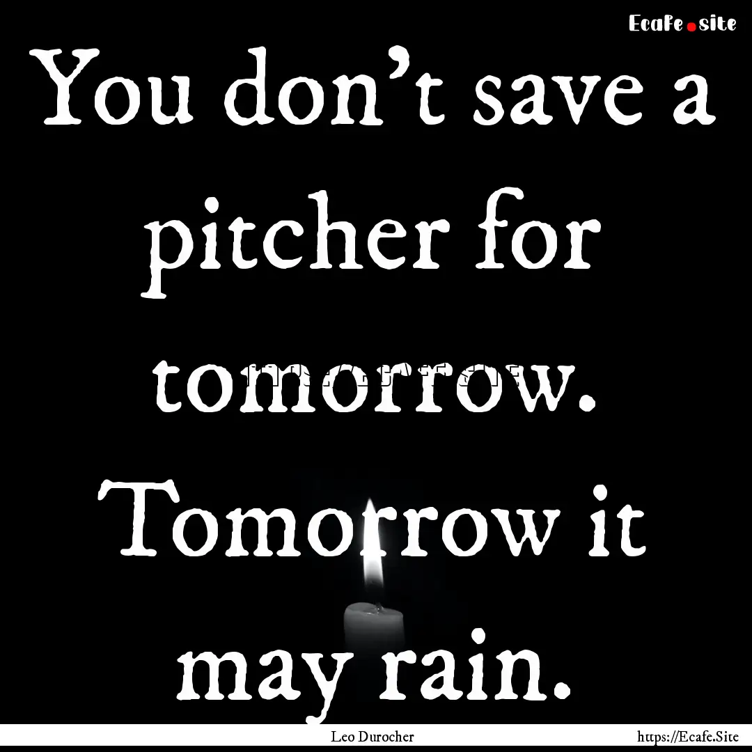 You don't save a pitcher for tomorrow. Tomorrow.... : Quote by Leo Durocher