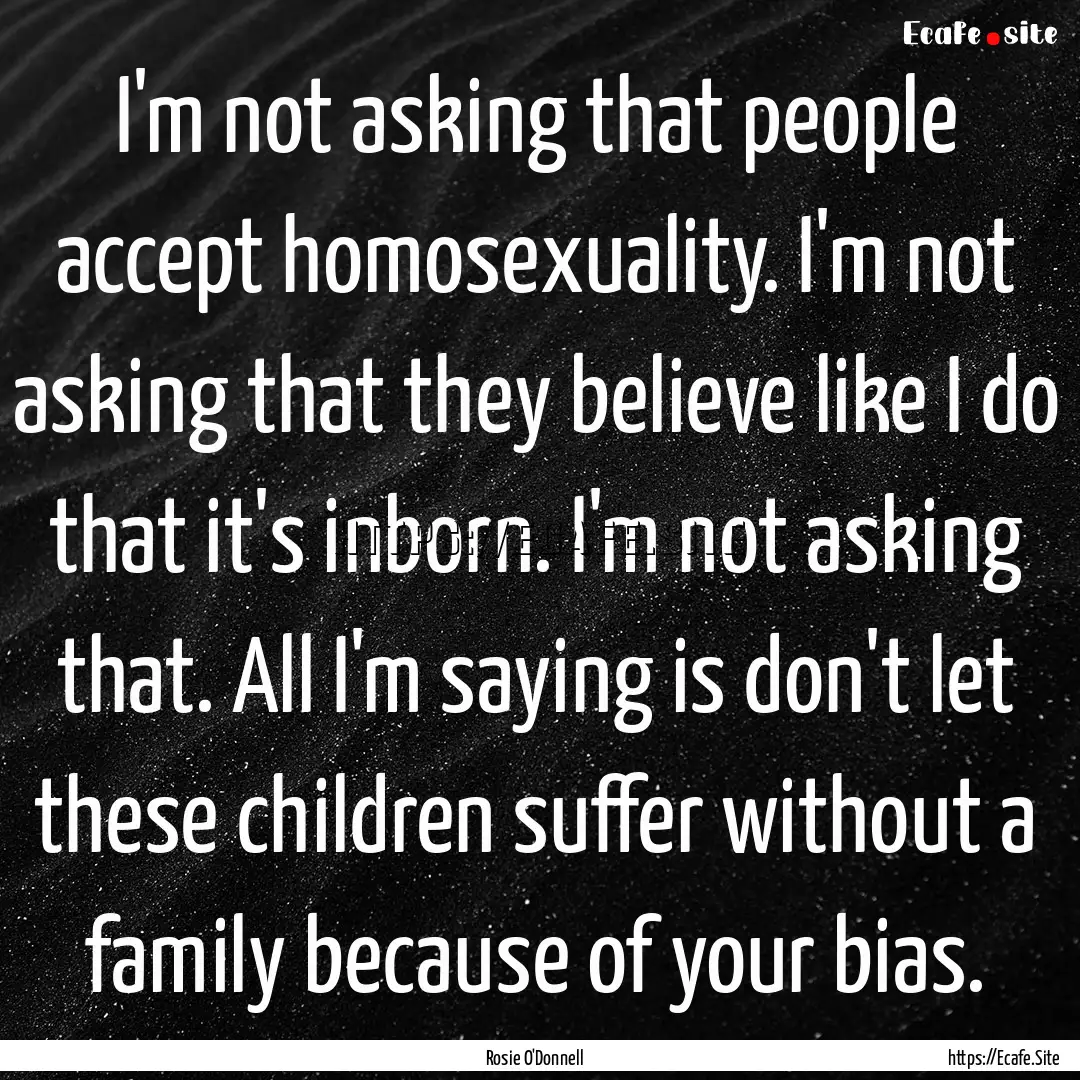 I'm not asking that people accept homosexuality..... : Quote by Rosie O'Donnell