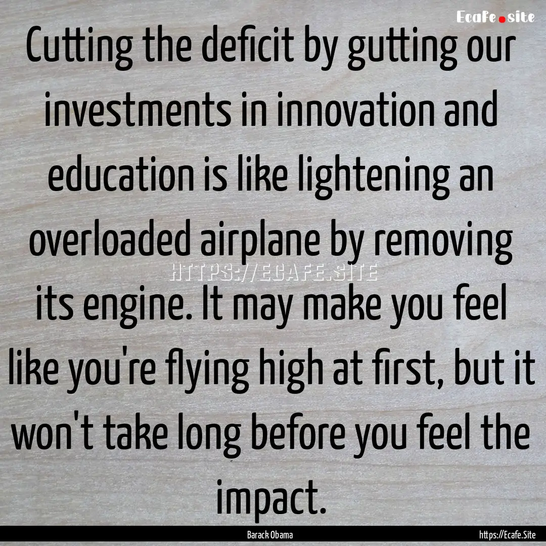 Cutting the deficit by gutting our investments.... : Quote by Barack Obama