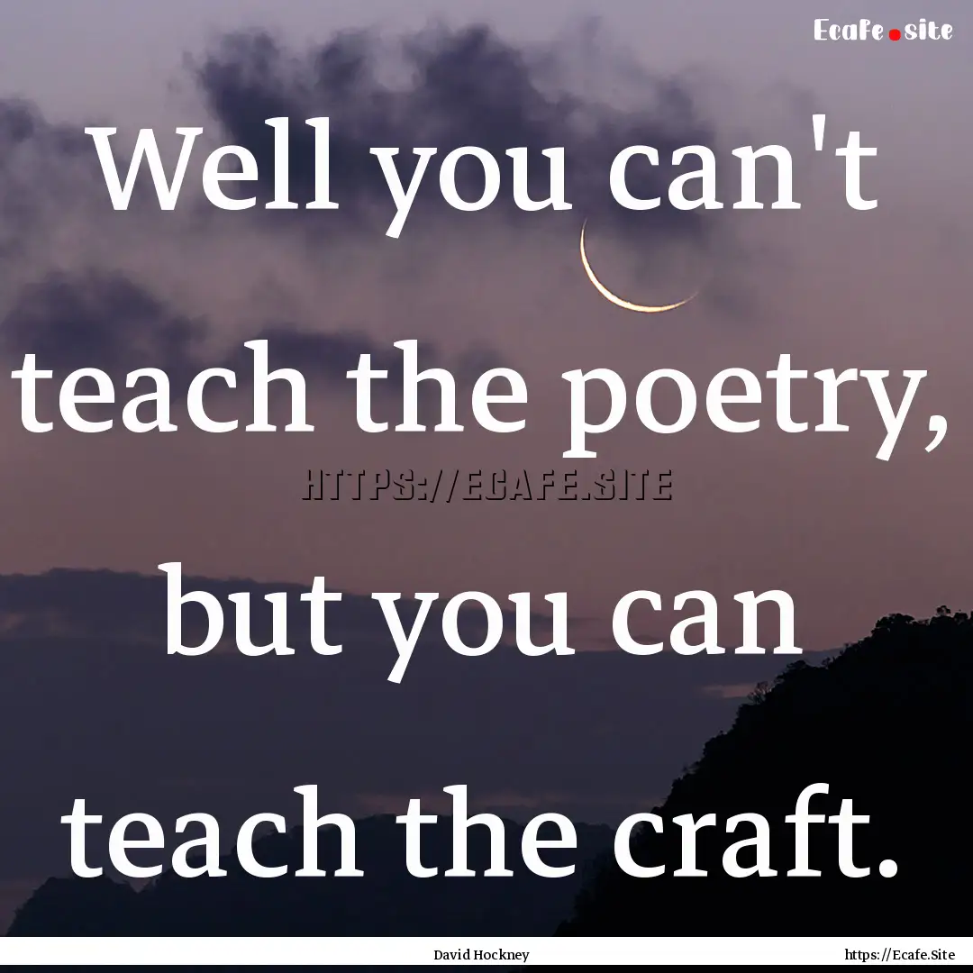 Well you can't teach the poetry, but you.... : Quote by David Hockney