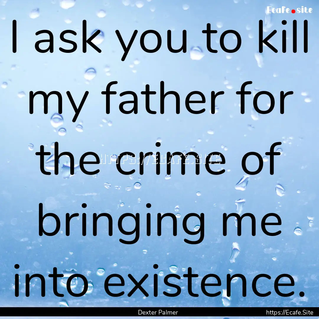 I ask you to kill my father for the crime.... : Quote by Dexter Palmer