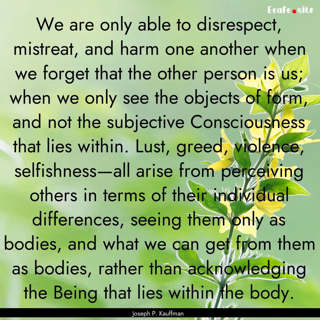 We are only able to disrespect, mistreat,.... : Quote by Joseph P. Kauffman