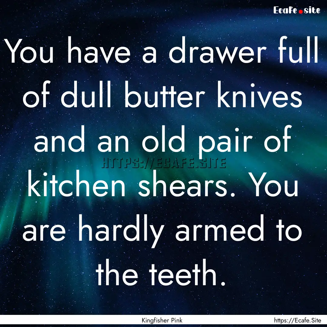 You have a drawer full of dull butter knives.... : Quote by Kingfisher Pink