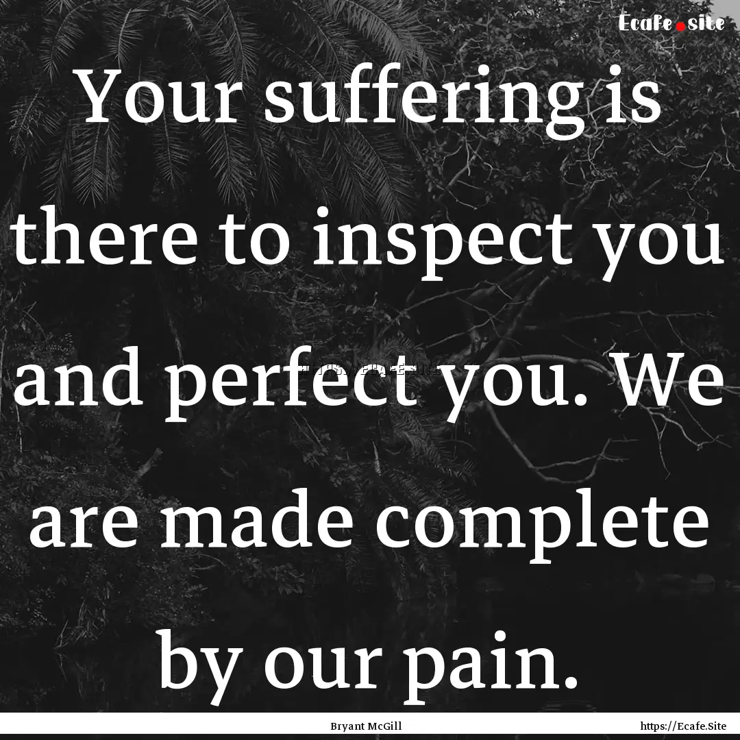 Your suffering is there to inspect you and.... : Quote by Bryant McGill