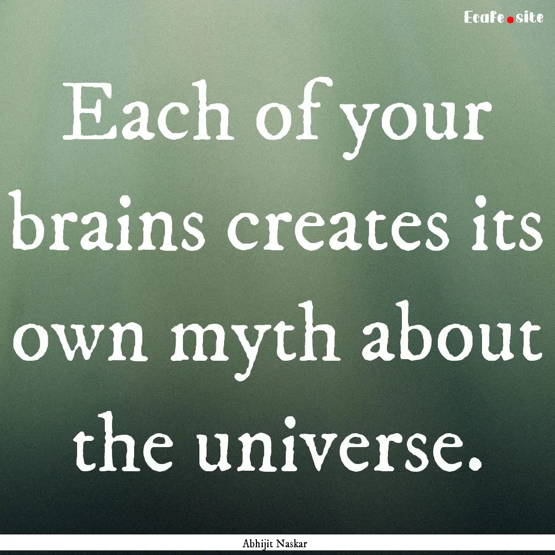 Each of your brains creates its own myth.... : Quote by Abhijit Naskar