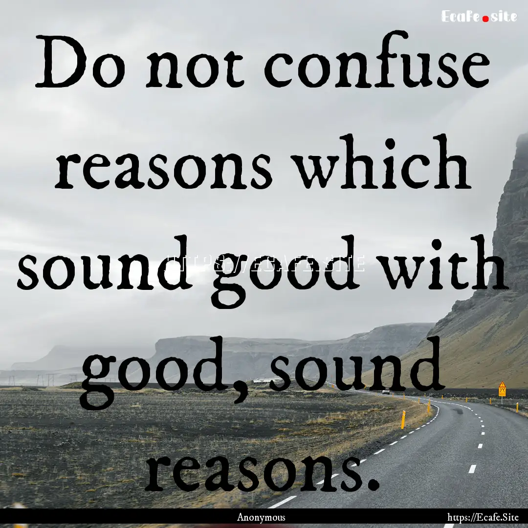 Do not confuse reasons which sound good with.... : Quote by Anonymous