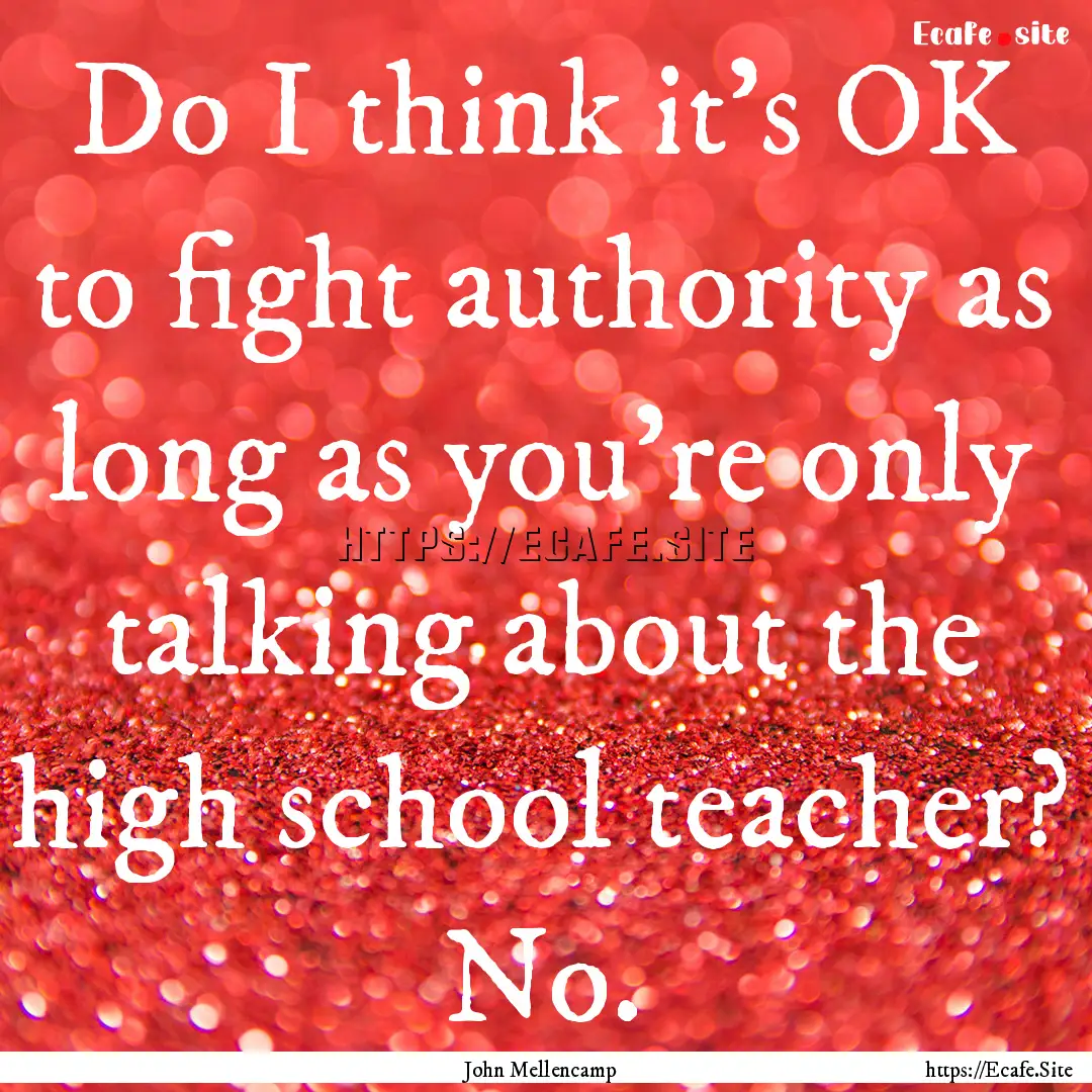 Do I think it's OK to fight authority as.... : Quote by John Mellencamp