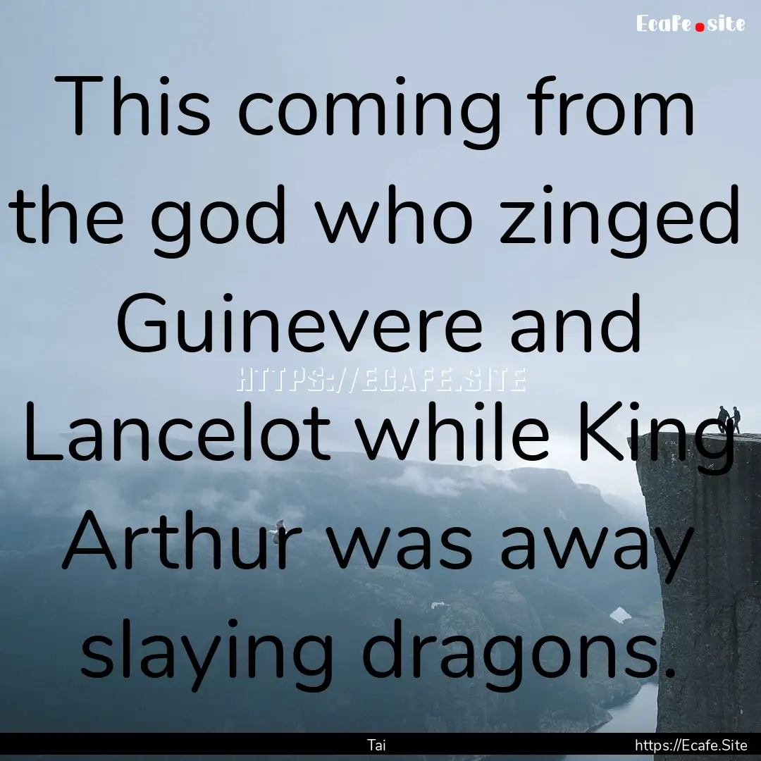 This coming from the god who zinged Guinevere.... : Quote by Tai