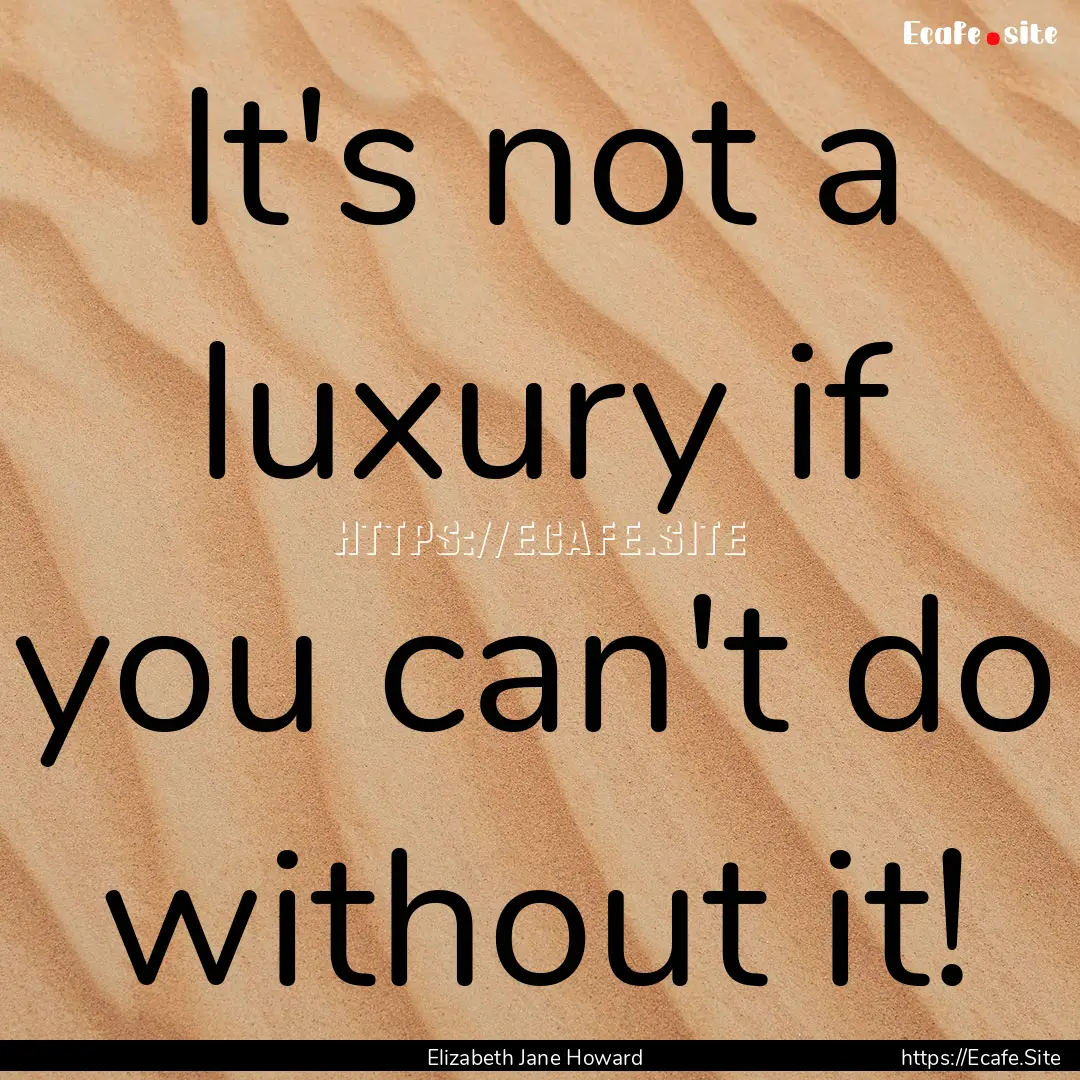 It's not a luxury if you can't do without.... : Quote by Elizabeth Jane Howard