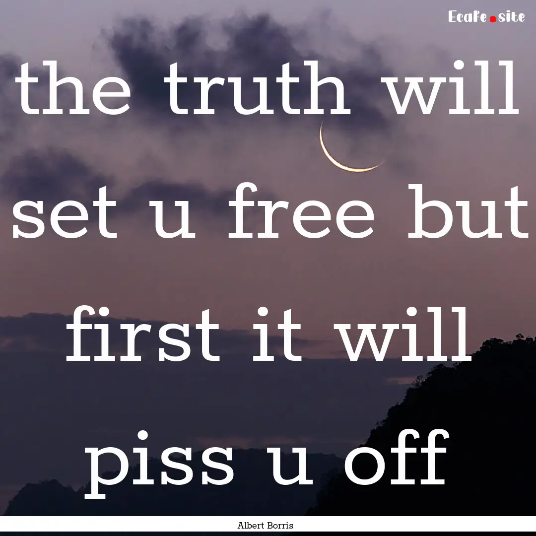 the truth will set u free but first it will.... : Quote by Albert Borris