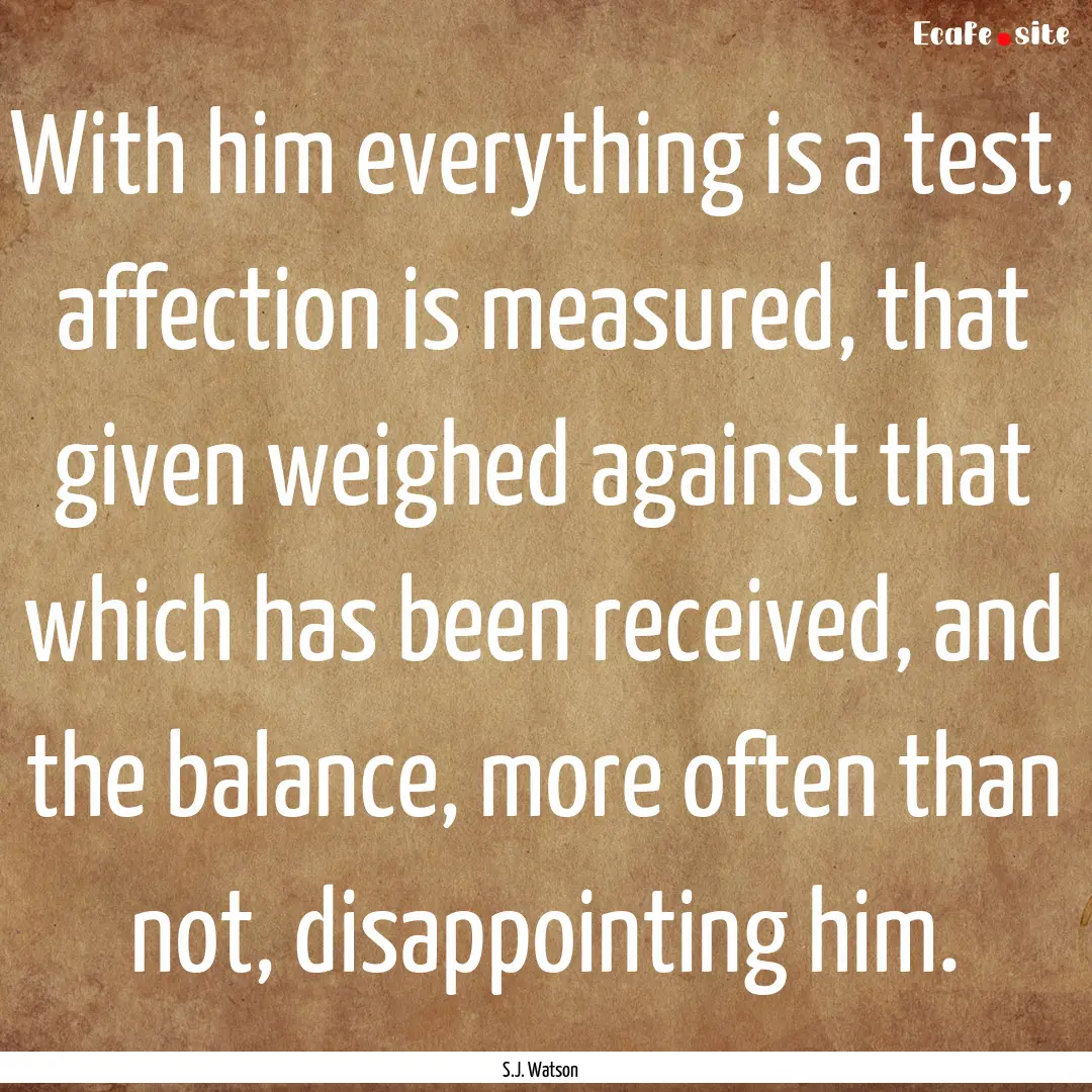 With him everything is a test, affection.... : Quote by S.J. Watson