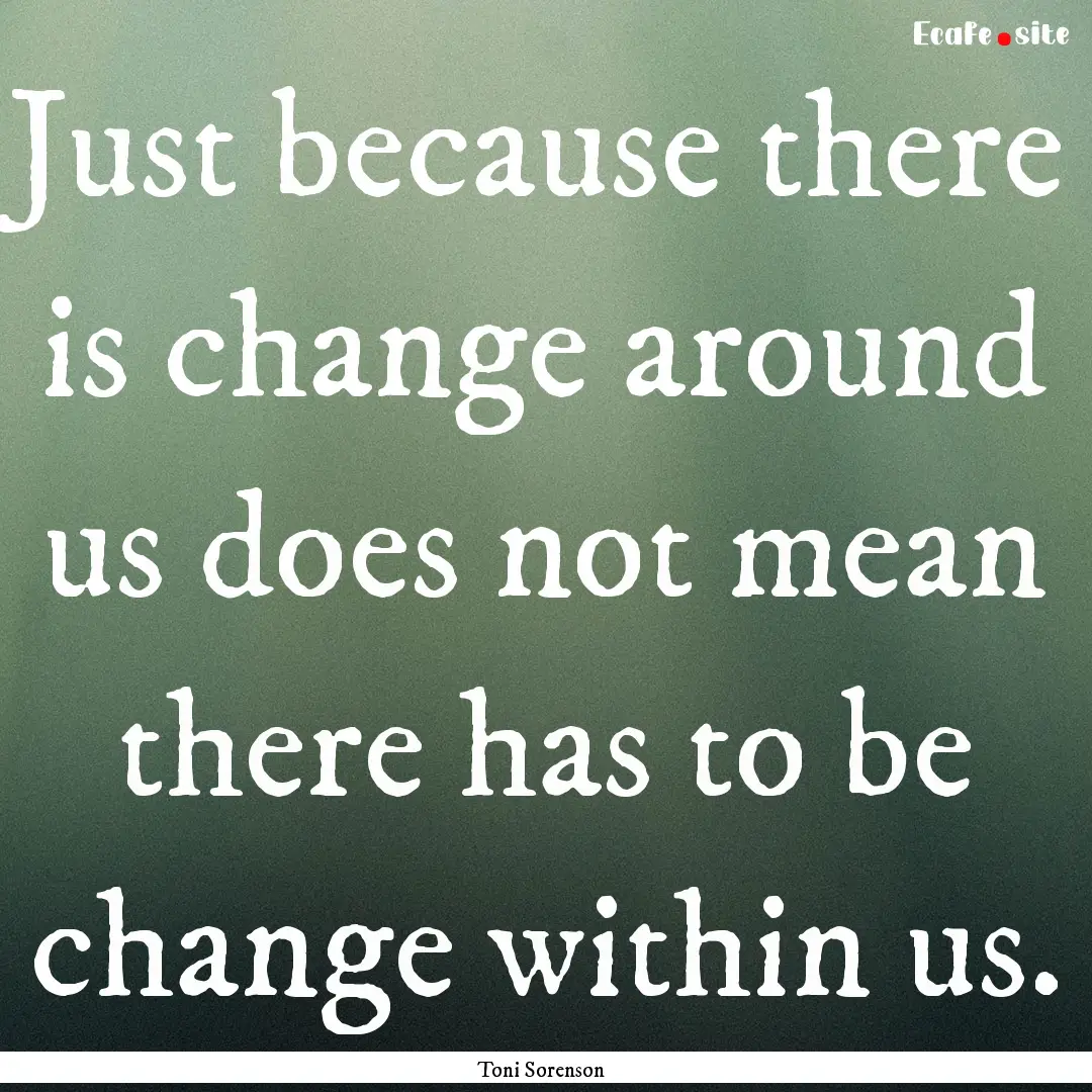 Just because there is change around us does.... : Quote by Toni Sorenson