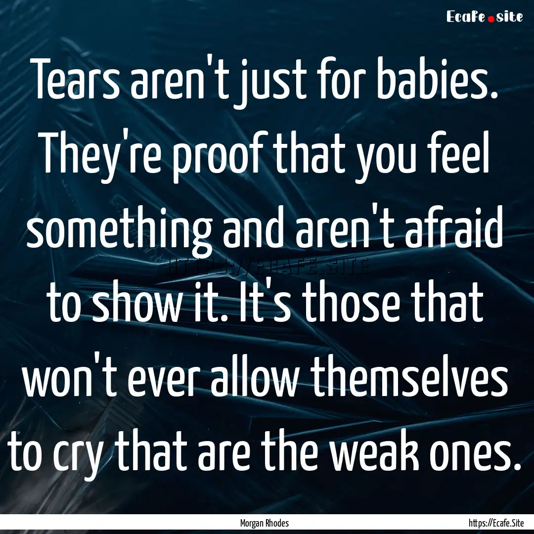 Tears aren't just for babies. They're proof.... : Quote by Morgan Rhodes