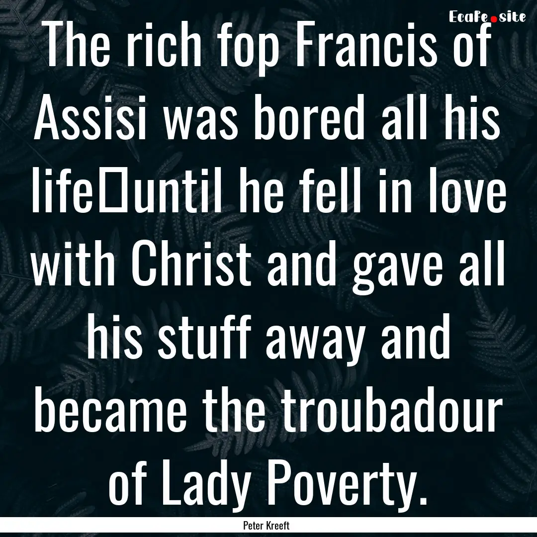 The rich fop Francis of Assisi was bored.... : Quote by Peter Kreeft