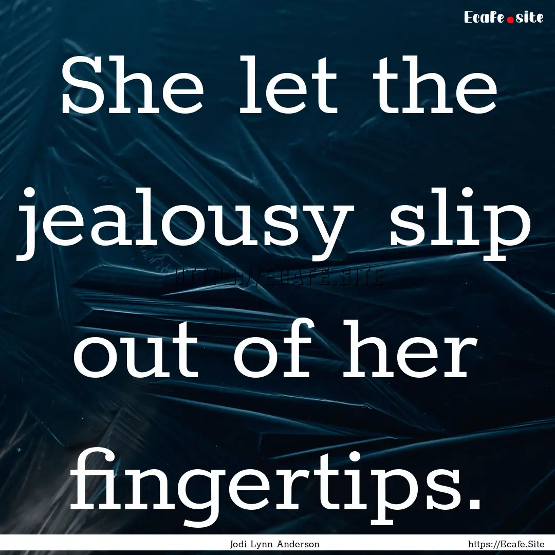 She let the jealousy slip out of her fingertips..... : Quote by Jodi Lynn Anderson