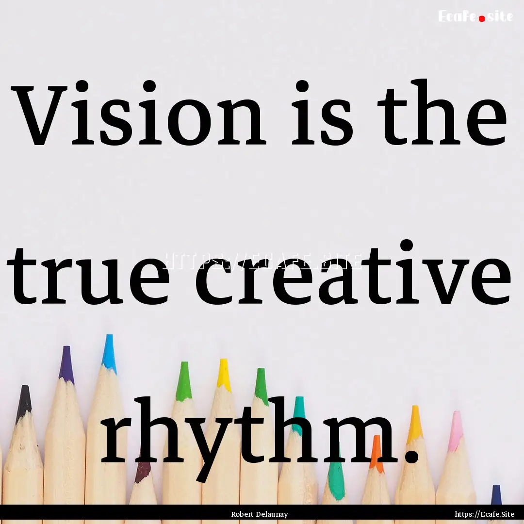 Vision is the true creative rhythm. : Quote by Robert Delaunay