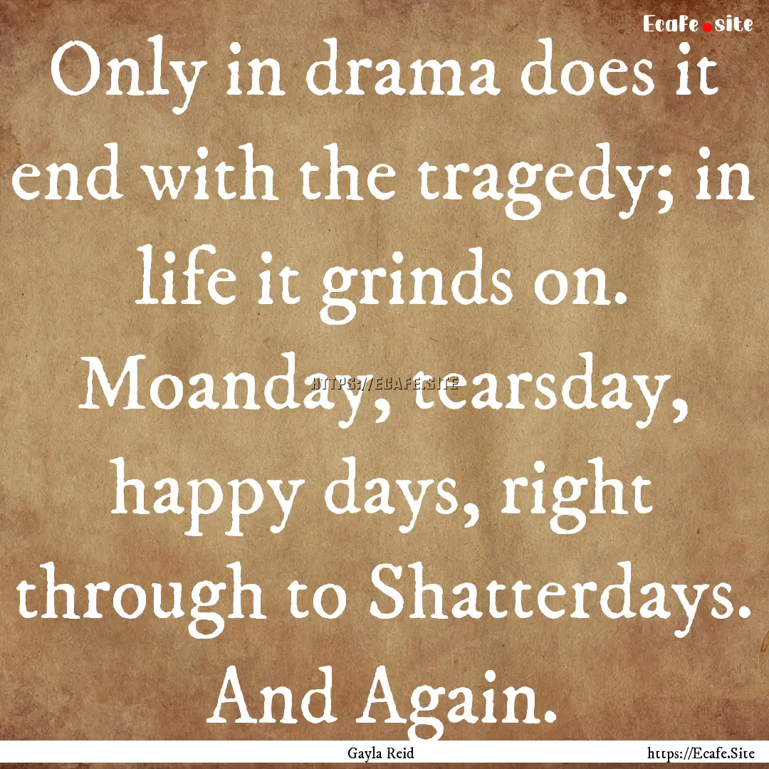 Only in drama does it end with the tragedy;.... : Quote by Gayla Reid