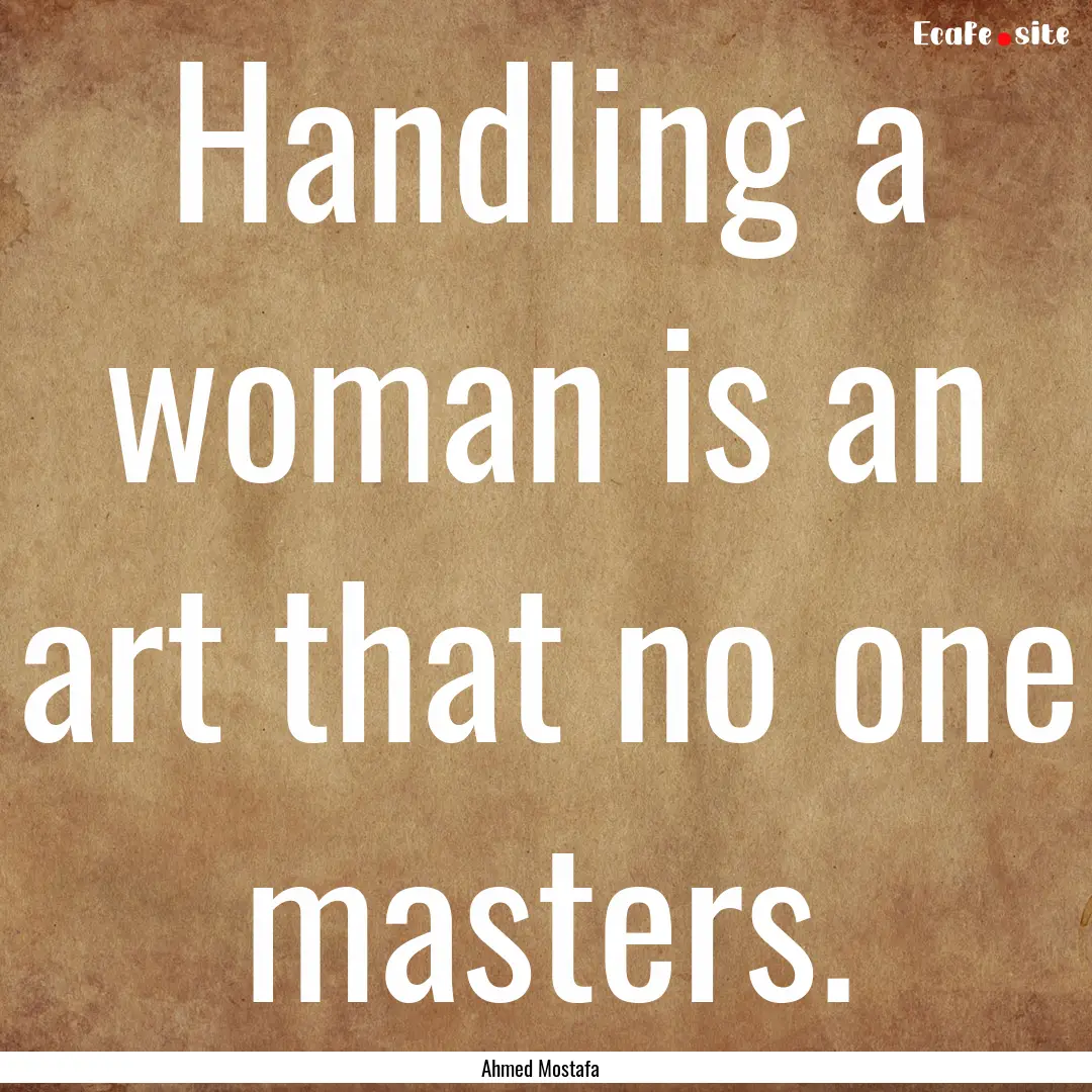 Handling a woman is an art that no one masters..... : Quote by Ahmed Mostafa