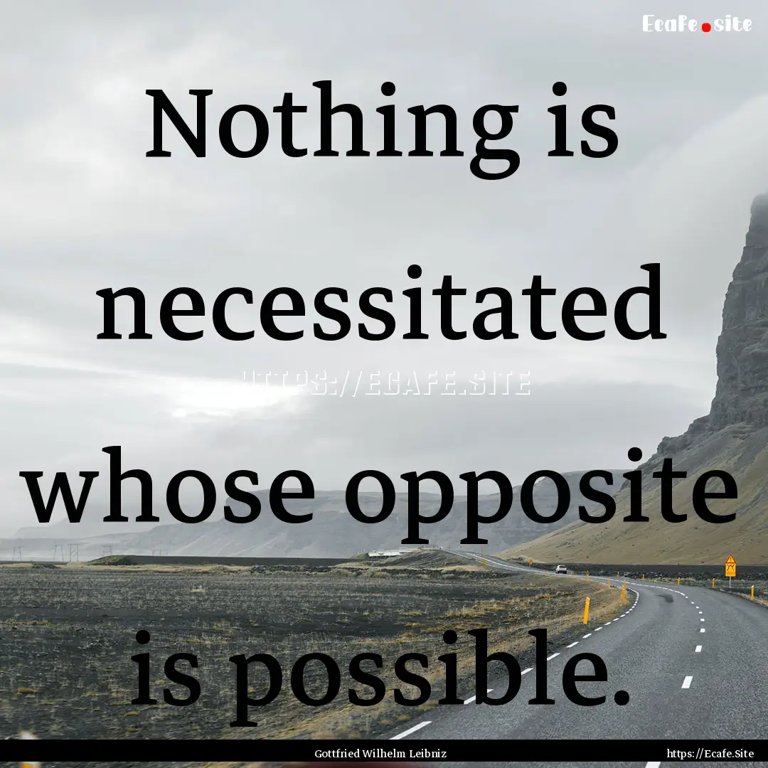 Nothing is necessitated whose opposite is.... : Quote by Gottfried Wilhelm Leibniz