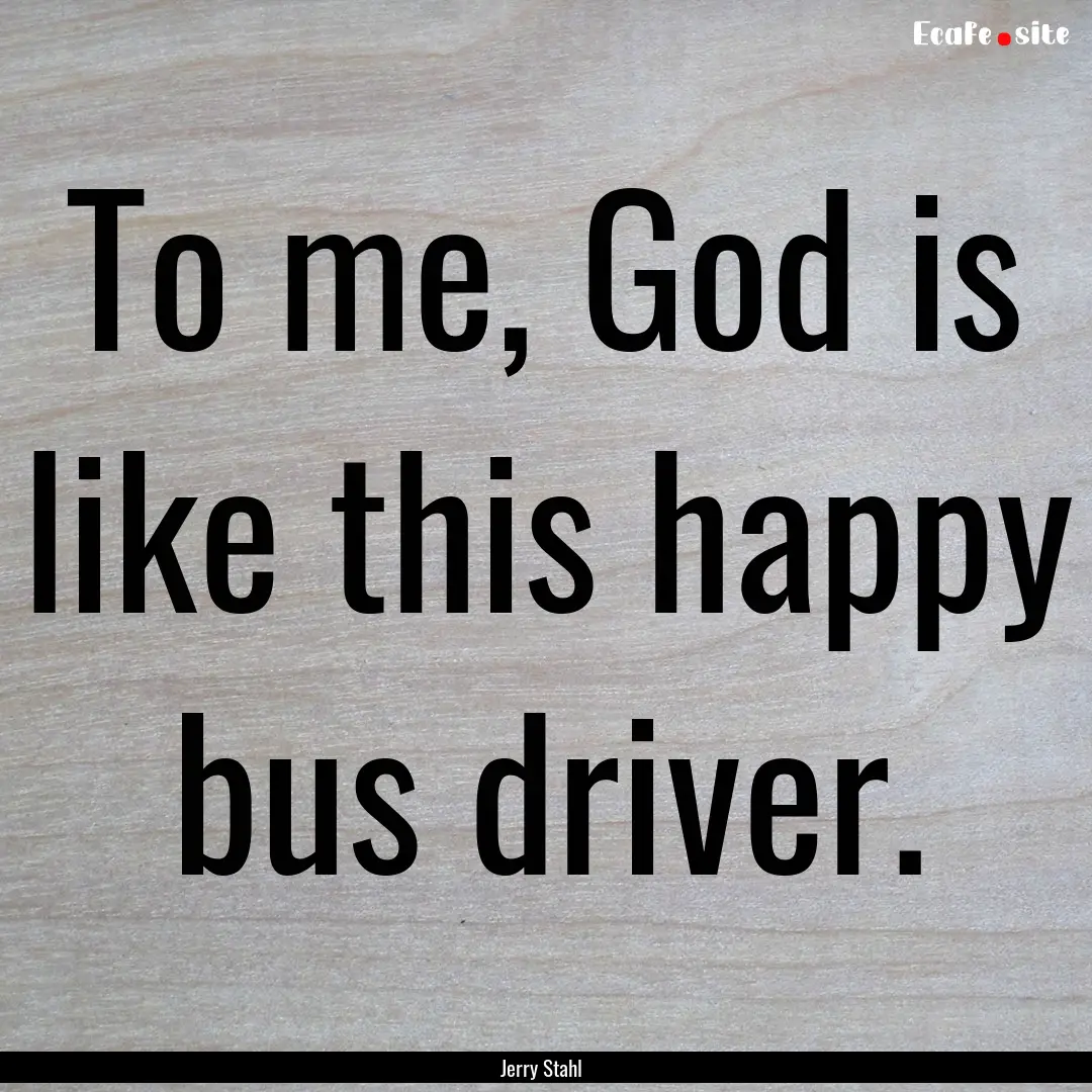 To me, God is like this happy bus driver..... : Quote by Jerry Stahl