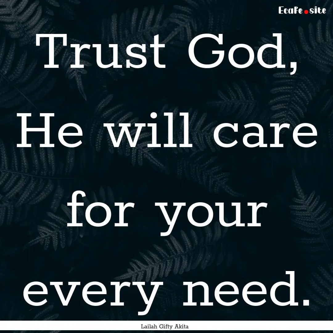 Trust God, He will care for your every need..... : Quote by Lailah Gifty Akita