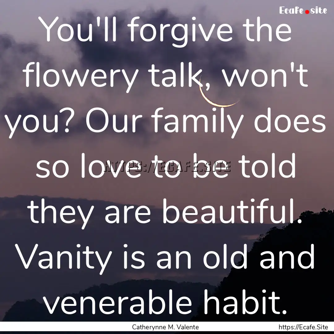 You'll forgive the flowery talk, won't you?.... : Quote by Catherynne M. Valente