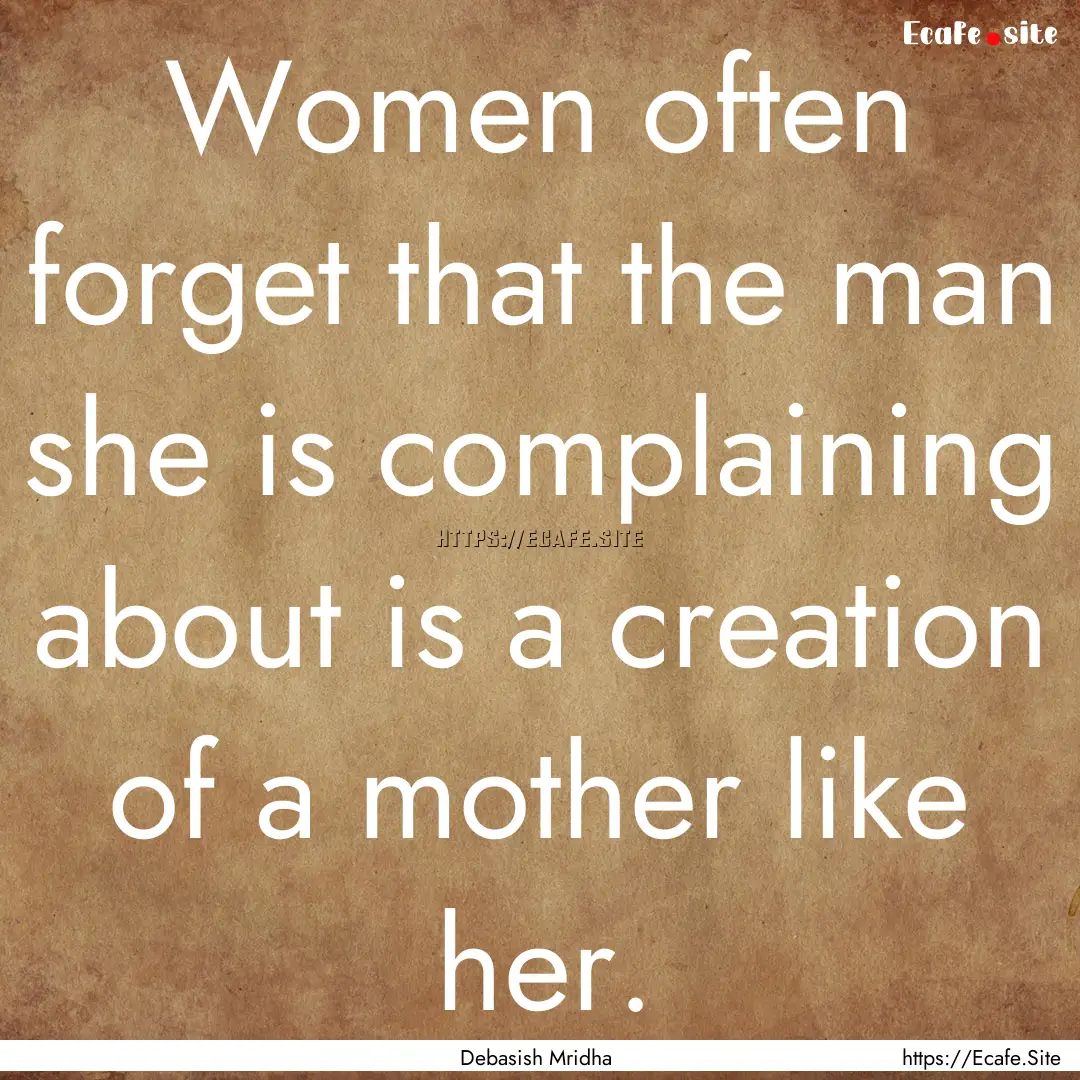 Women often forget that the man she is complaining.... : Quote by Debasish Mridha