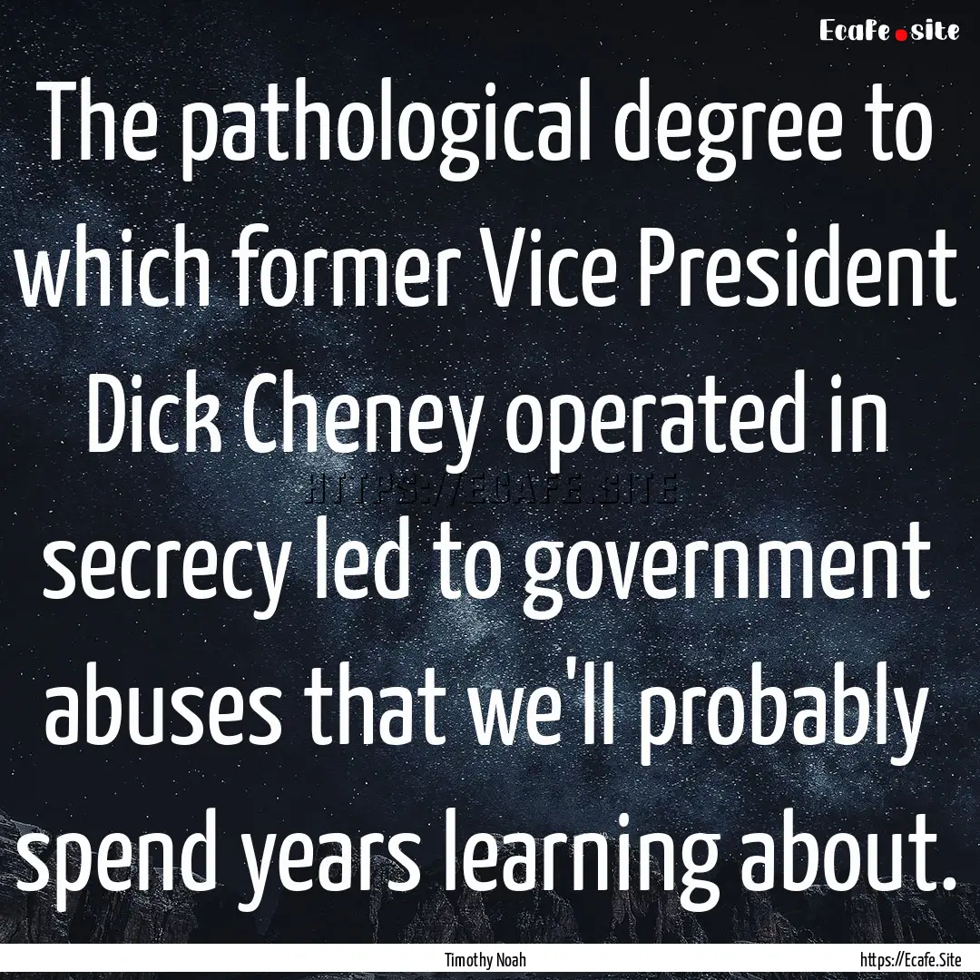 The pathological degree to which former Vice.... : Quote by Timothy Noah