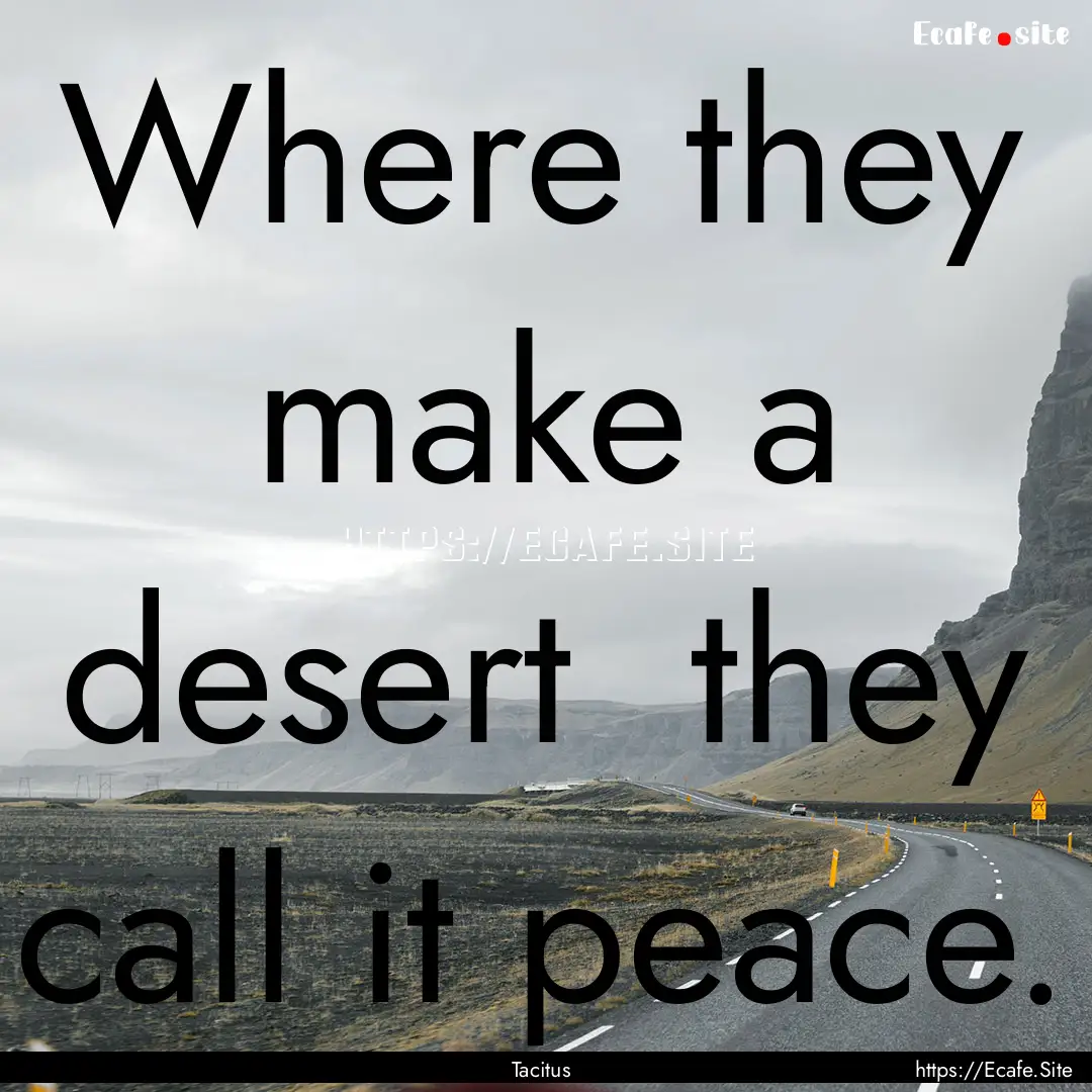 Where they make a desert they call it peace..... : Quote by Tacitus