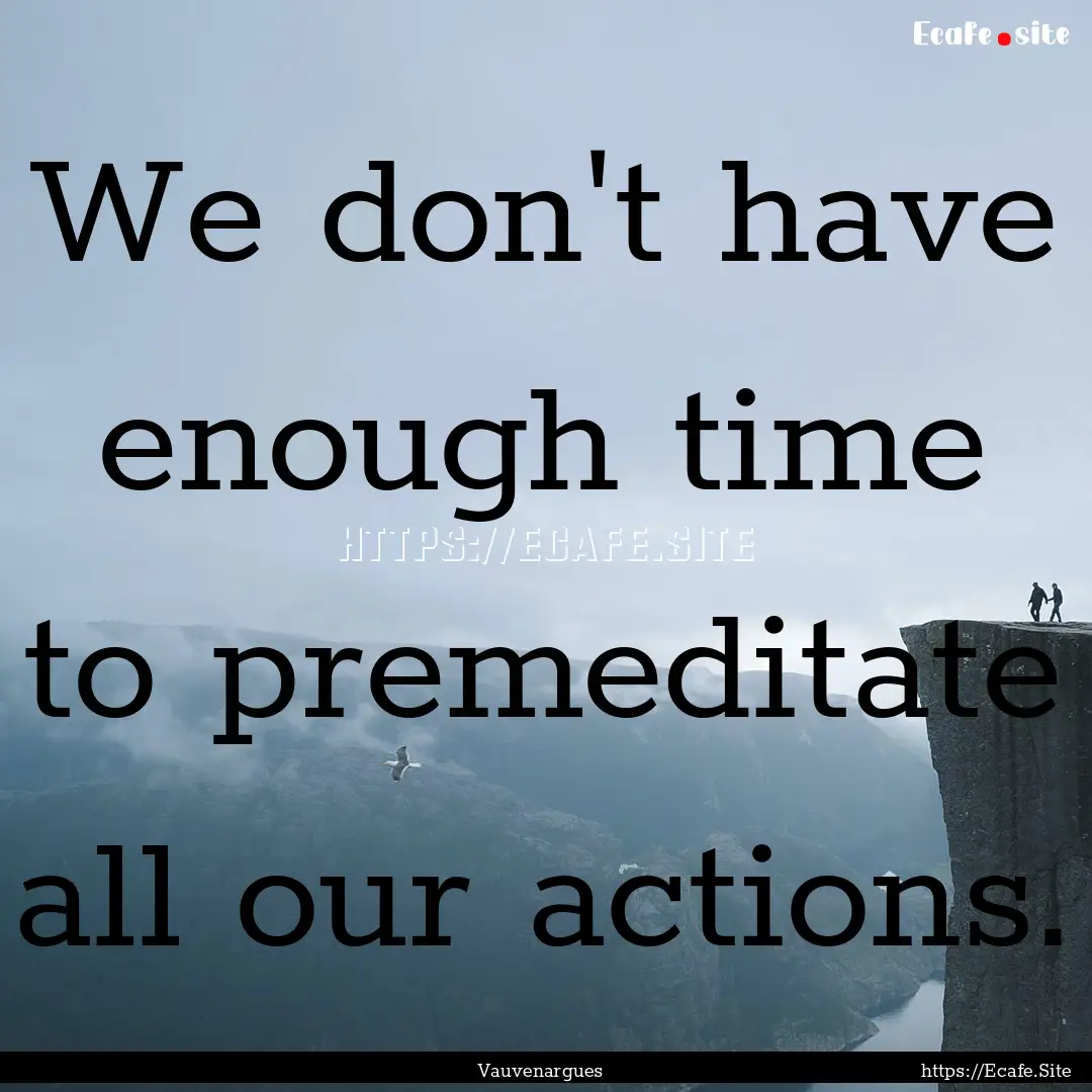 We don't have enough time to premeditate.... : Quote by Vauvenargues