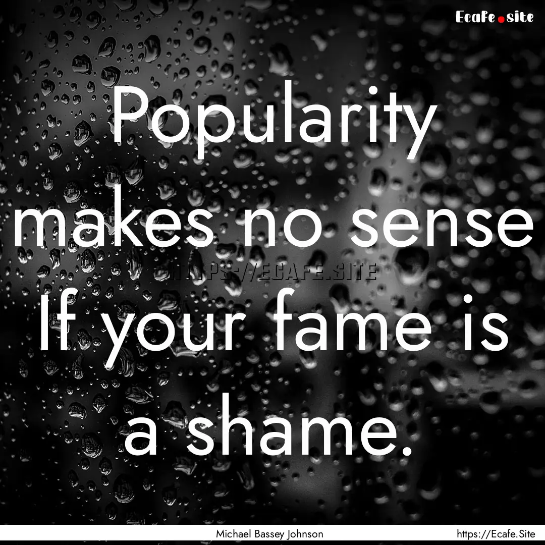 Popularity makes no sense If your fame is.... : Quote by Michael Bassey Johnson