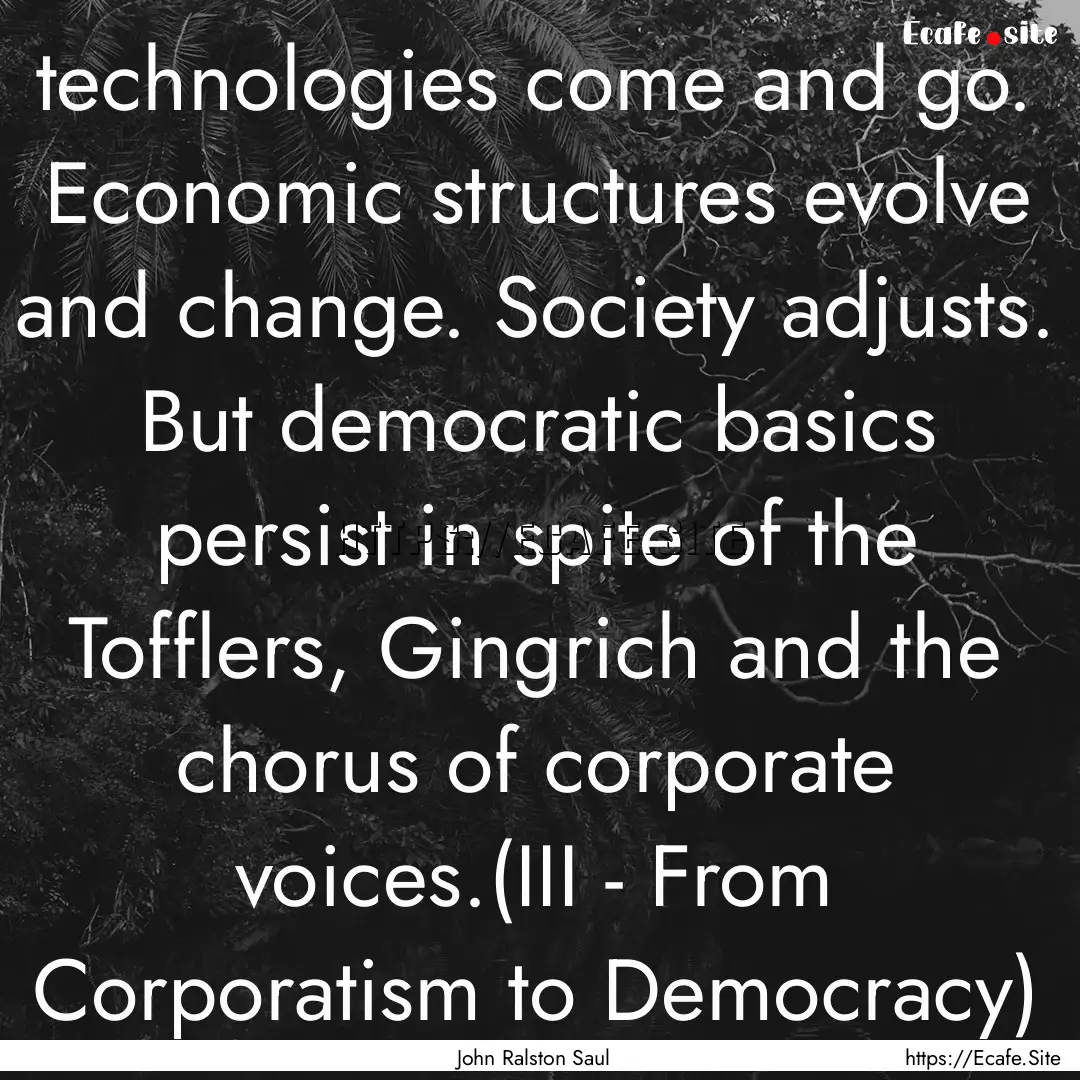 technologies come and go. Economic structures.... : Quote by John Ralston Saul