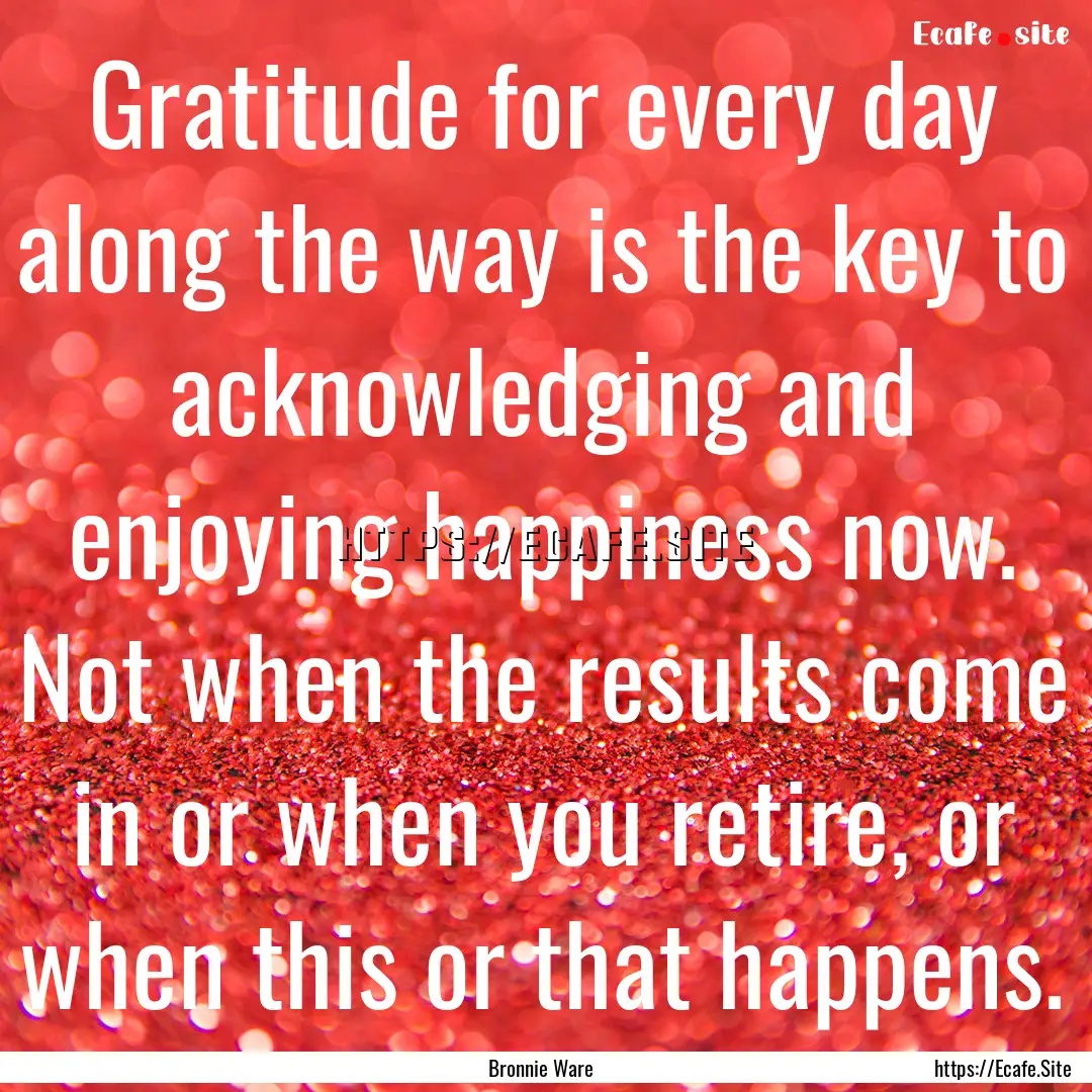 Gratitude for every day along the way is.... : Quote by Bronnie Ware