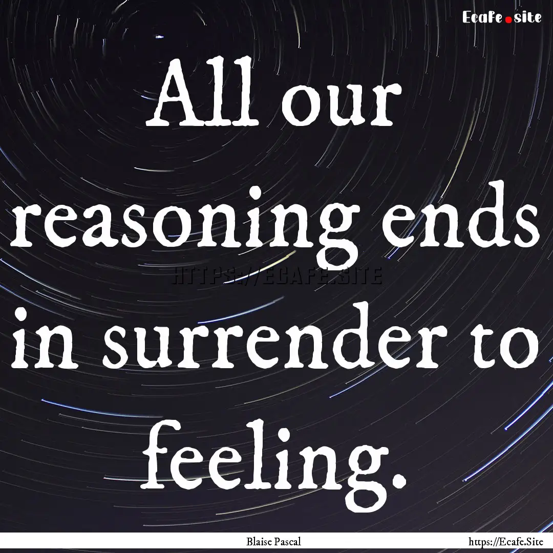 All our reasoning ends in surrender to feeling..... : Quote by Blaise Pascal