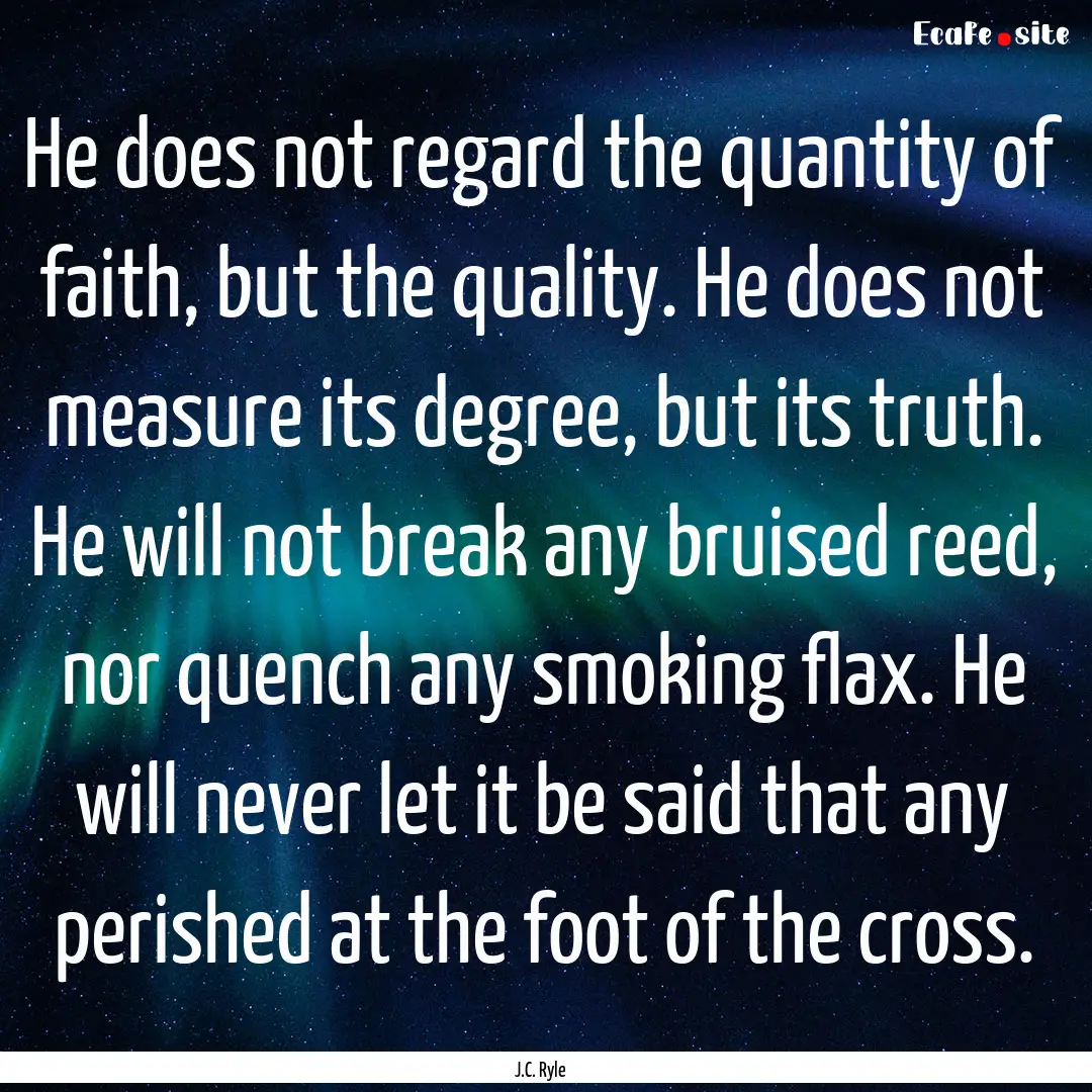 He does not regard the quantity of faith,.... : Quote by J.C. Ryle