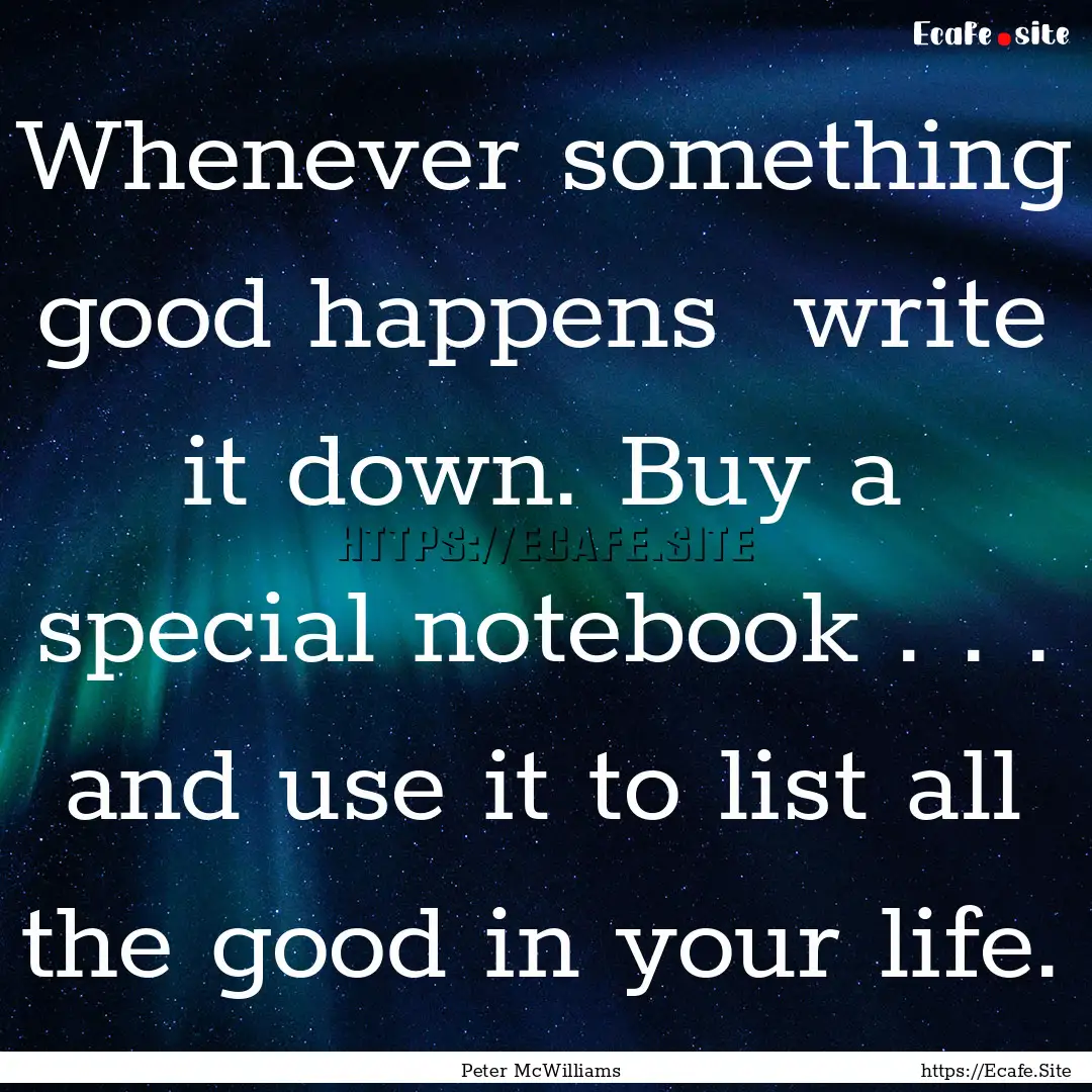 Whenever something good happens write it.... : Quote by Peter McWilliams