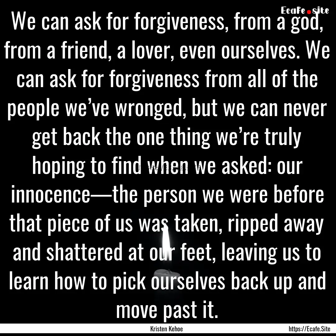 We can ask for forgiveness, from a god, from.... : Quote by Kristen Kehoe